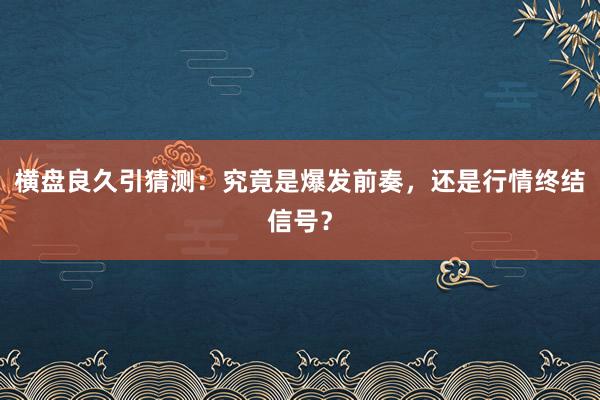 横盘良久引猜测：究竟是爆发前奏，还是行情终结信号？