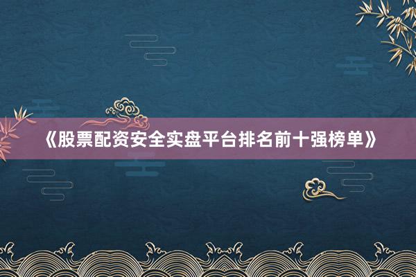 《股票配资安全实盘平台排名前十强榜单》