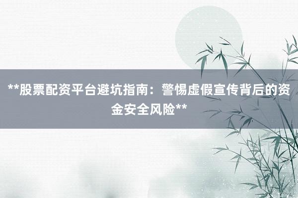 **股票配资平台避坑指南：警惕虚假宣传背后的资金安全风险**