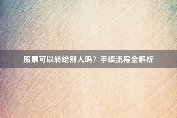 股票可以转给别人吗？手续流程全解析
