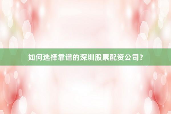 如何选择靠谱的深圳股票配资公司？