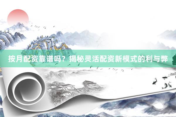 按月配资靠谱吗？揭秘灵活配资新模式的利与弊