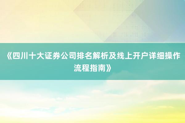 《四川十大证券公司排名解析及线上开户详细操作流程指南》
