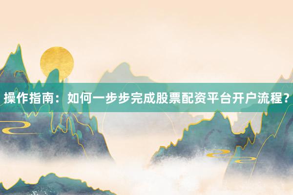 操作指南：如何一步步完成股票配资平台开户流程？
