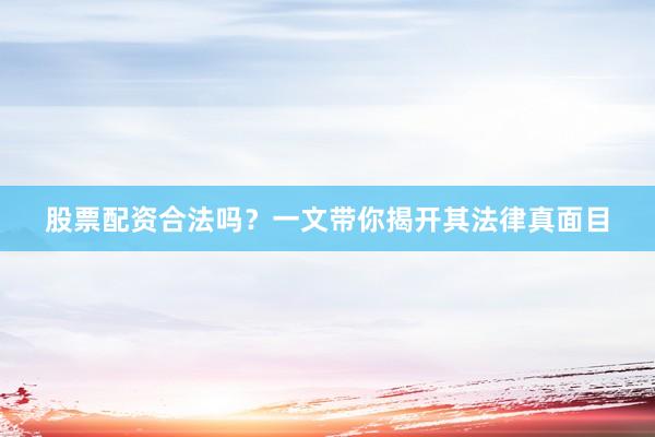 股票配资合法吗？一文带你揭开其法律真面目