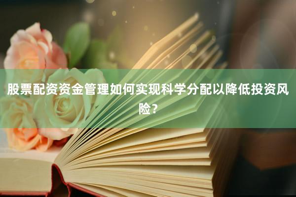 股票配资资金管理如何实现科学分配以降低投资风险？