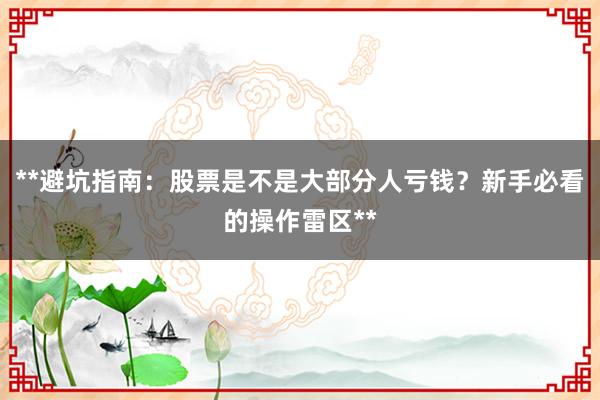 **避坑指南：股票是不是大部分人亏钱？新手必看的操作雷区**