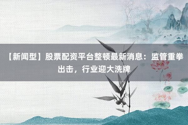 【新闻型】股票配资平台整顿最新消息：监管重拳出击，行业迎大洗牌