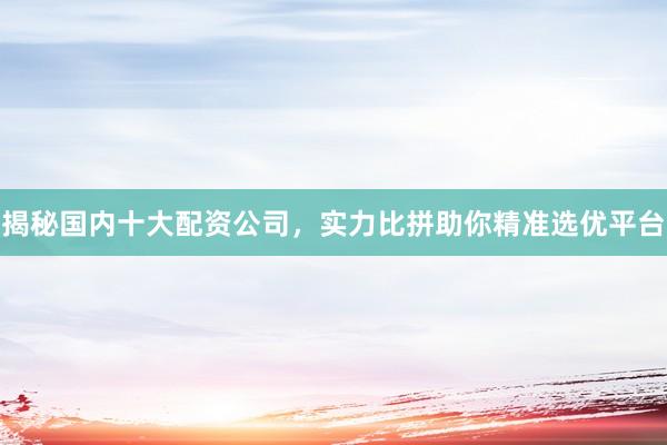 揭秘国内十大配资公司，实力比拼助你精准选优平台