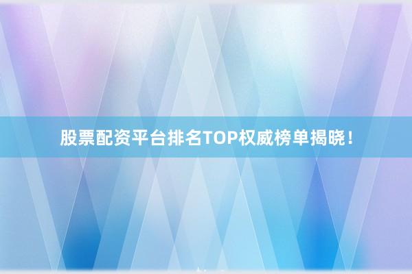 股票配资平台排名TOP权威榜单揭晓！