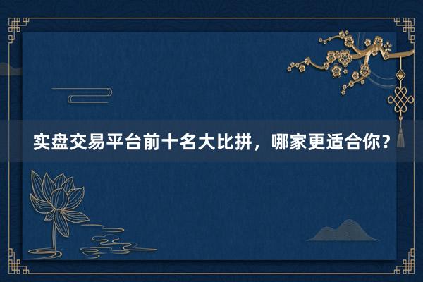 实盘交易平台前十名大比拼，哪家更适合你？