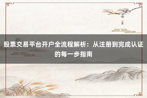 股票交易平台开户全流程解析：从注册到完成认证的每一步指南
