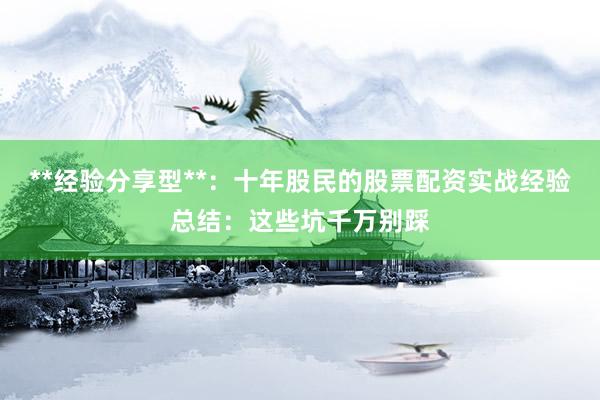 **经验分享型**：十年股民的股票配资实战经验总结：这些坑千万别踩