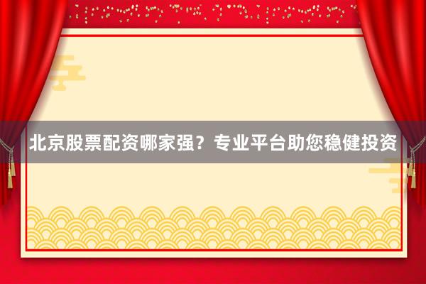 北京股票配资哪家强？专业平台助您稳健投资