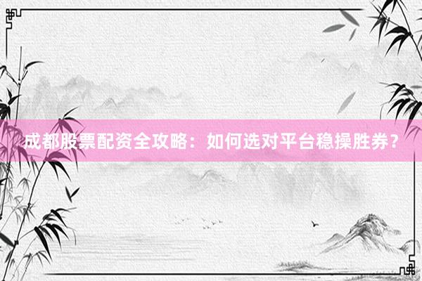 成都股票配资全攻略：如何选对平台稳操胜券？