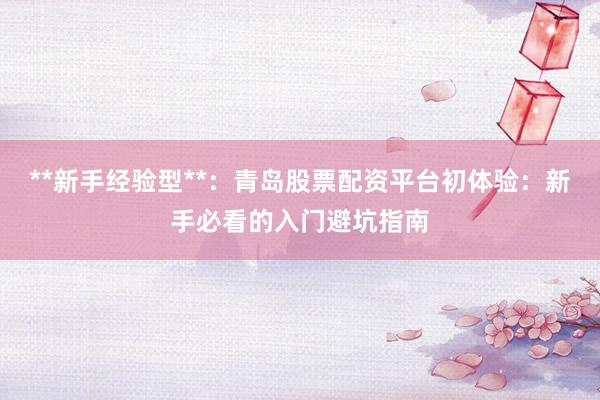 **新手经验型**：青岛股票配资平台初体验：新手必看的入门避坑指南