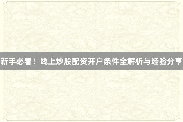 新手必看！线上炒股配资开户条件全解析与经验分享