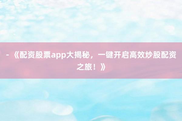 - 《配资股票app大揭秘，一键开启高效炒股配资之旅！》