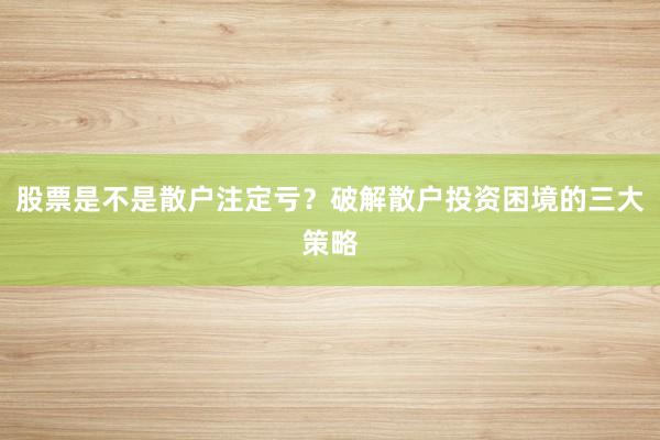 股票是不是散户注定亏？破解散户投资困境的三大策略