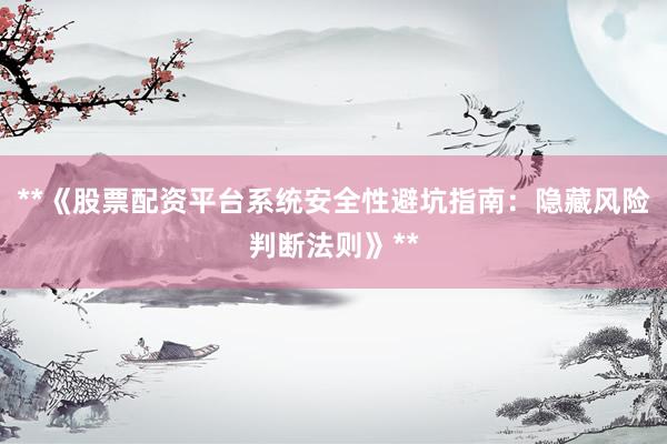 **《股票配资平台系统安全性避坑指南：隐藏风险判断法则》**