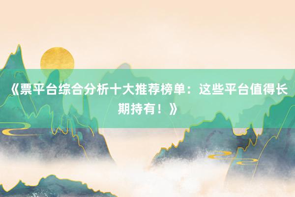 《票平台综合分析十大推荐榜单：这些平台值得长期持有！》