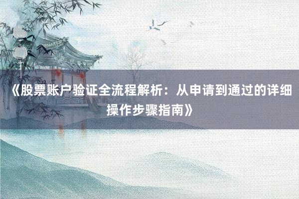 《股票账户验证全流程解析:从申请到通过的详细操作步骤指南》