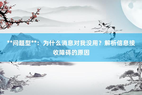 **问题型**：为什么消息对我没用？解析信息接收障碍的原因