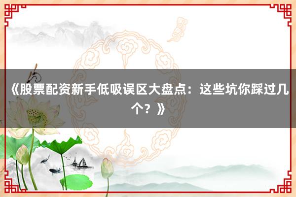 《股票配资新手低吸误区大盘点：这些坑你踩过几个？》