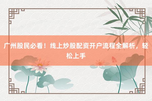 广州股民必看！线上炒股配资开户流程全解析，轻松上手