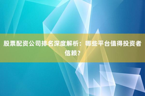 股票配资公司排名深度解析：哪些平台值得投资者信赖？