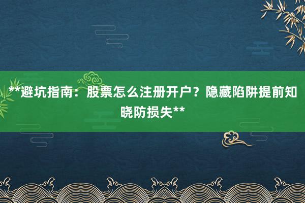 **避坑指南：股票怎么注册开户？隐藏陷阱提前知晓防损失**
