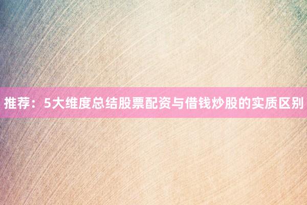 推荐：5大维度总结股票配资与借钱炒股的实质区别