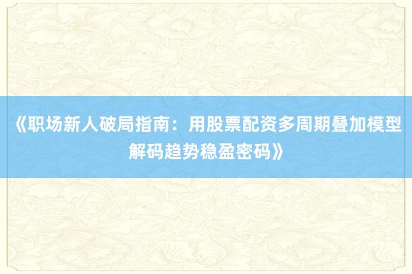 《职场新人破局指南：用股票配资多周期叠加模型解码趋势稳盈密码》