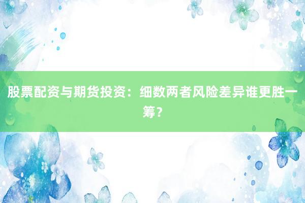 股票配资与期货投资:细数两者风险差异谁更胜一筹?