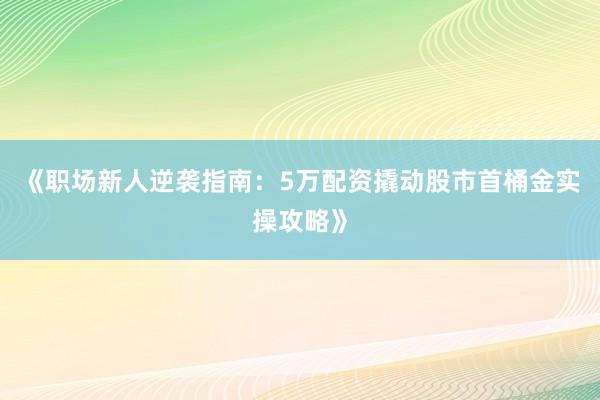 《职场新人逆袭指南：5万配资撬动股市首桶金实操攻略》