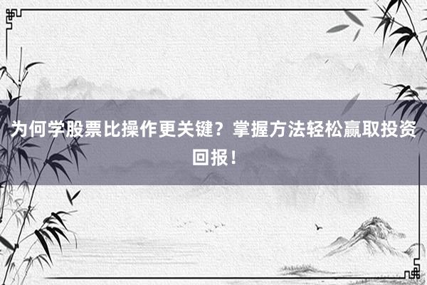 为何学股票比操作更关键？掌握方法轻松赢取投资回报！
