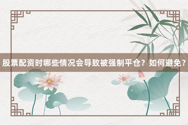 股票配资时哪些情况会导致被强制平仓？如何避免？