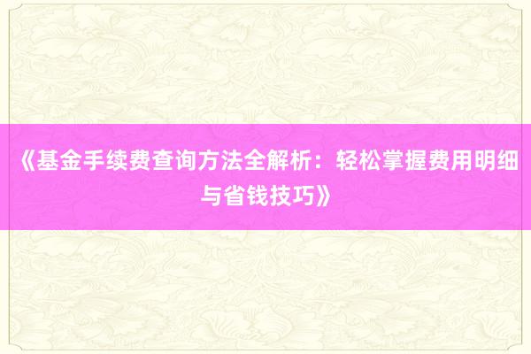 《基金手续费查询方法全解析：轻松掌握费用明细与省钱技巧》