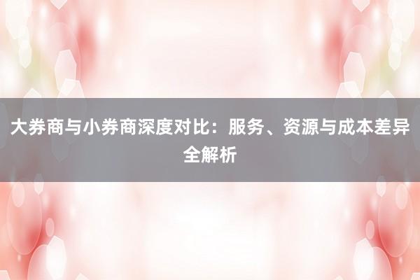 大券商与小券商深度对比：服务、资源与成本差异全解析