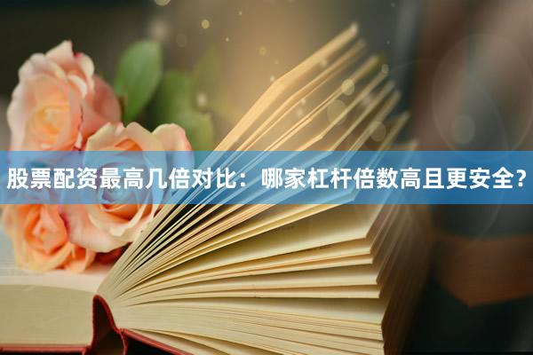 股票配资最高几倍对比：哪家杠杆倍数高且更安全？