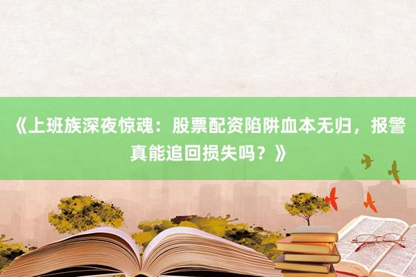 《上班族深夜惊魂：股票配资陷阱血本无归，报警真能追回损失吗？》