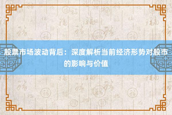 股票市场波动背后：深度解析当前经济形势对股市的影响与价值