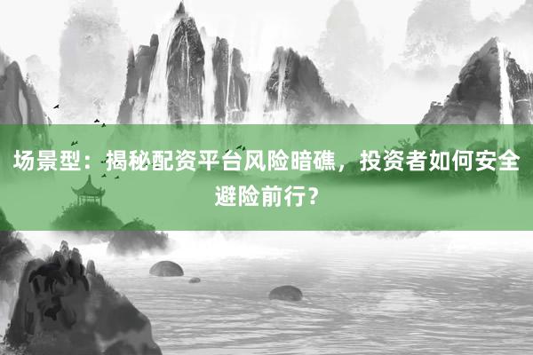 场景型：揭秘配资平台风险暗礁，投资者如何安全避险前行？