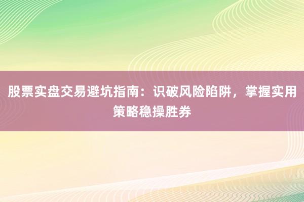 股票实盘交易避坑指南：识破风险陷阱，掌握实用策略稳操胜券