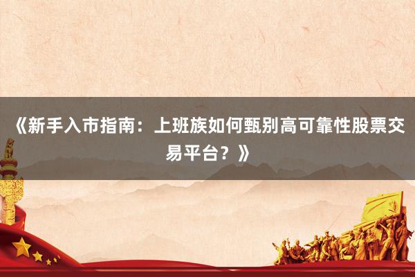 《新手入市指南：上班族如何甄别高可靠性股票交易平台？》
