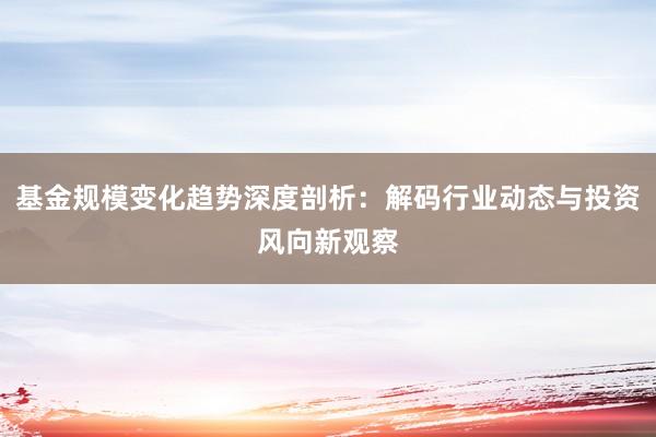 基金规模变化趋势深度剖析：解码行业动态与投资风向新观察