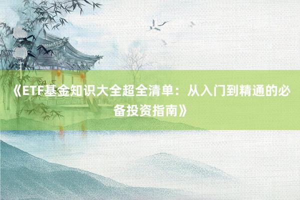 《ETF基金知识大全超全清单：从入门到精通的必备投资指南》