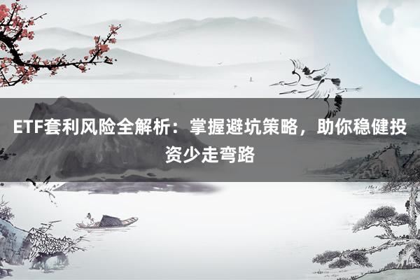 ETF套利风险全解析：掌握避坑策略，助你稳健投资少走弯路