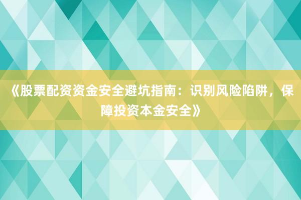 《股票配资资金安全避坑指南：识别风险陷阱，保障投资本金安全》