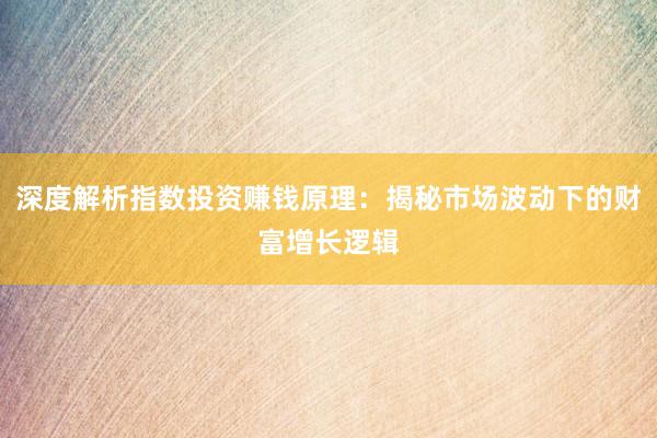 深度解析指数投资赚钱原理：揭秘市场波动下的财富增长逻辑